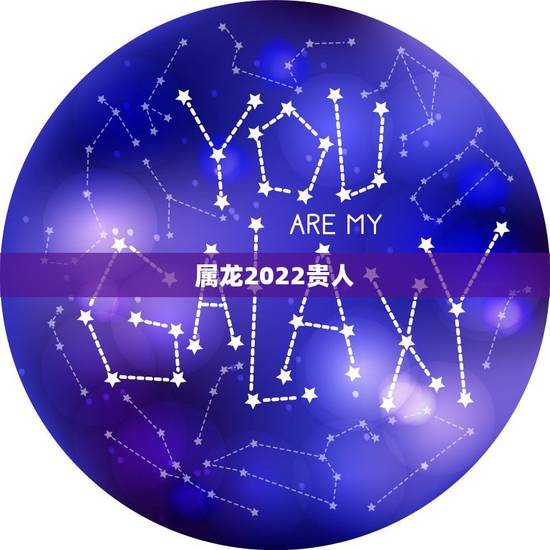 属龙2022贵人，2022属龙在虎年运气
