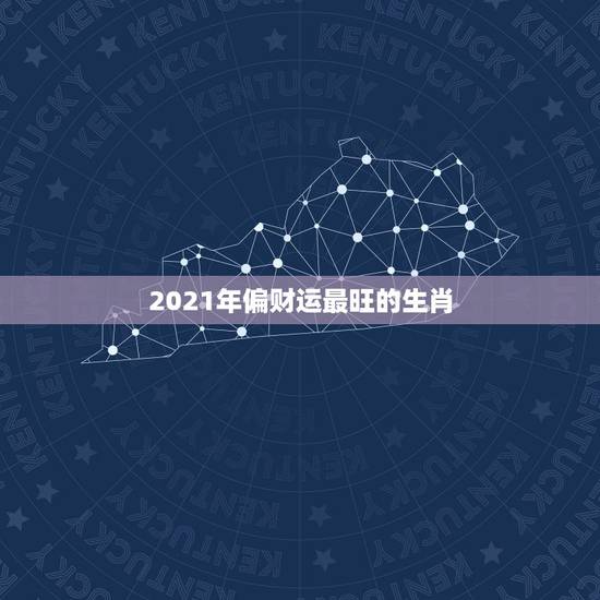 2021年偏财运最旺的生肖,未来10年最旺的生肖 2021年偏财运最旺的生肖,未来10年最旺的生肖