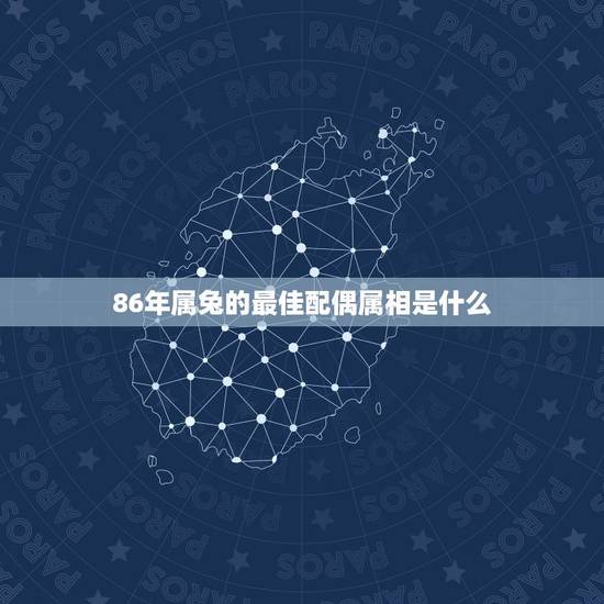 86年属兔的最佳配偶属相是什么,87年属兔的最佳配偶是属什么的 86年属兔的最佳配偶属相是什么,87年属兔的最佳配偶是属什么的