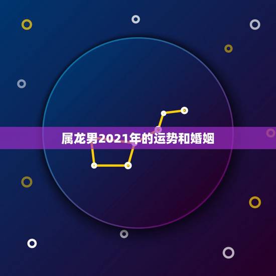 属龙男2021年的运势和婚姻,2021年生肖龙的全年运势 属龙男2021年的运势和婚姻,2021年生肖龙的全年运势