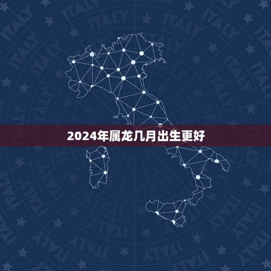 2024年属龙几月出生更好,属龙的今年多大 2024年属龙几月出生更好,属龙的今年多大