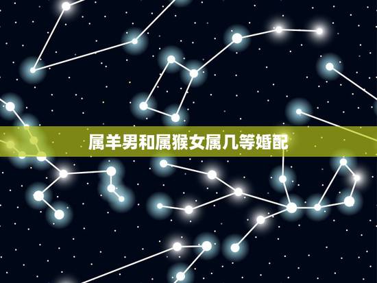 属羊男和属猴女属几等婚配,属羊男人和属猴女人今年结婚几月的日子最佳 属羊男和属猴女属几等婚配,属羊男人和属猴女人今年结婚几月的日子最佳