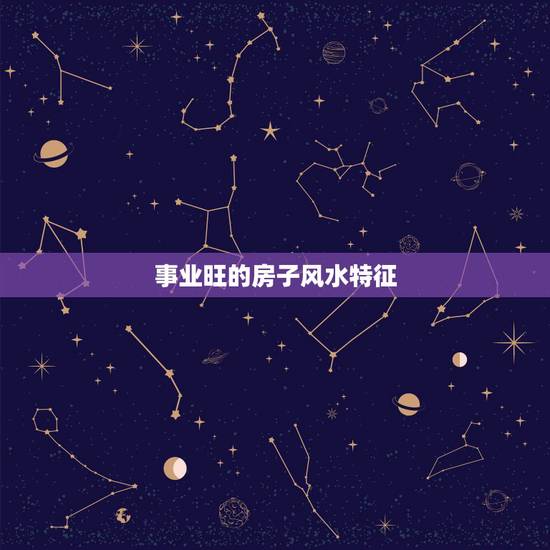 事业旺的房子风水特征，六大风水布局助力自己财旺运旺事业旺？
