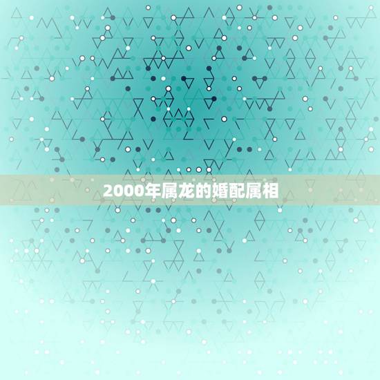 2000年属龙的婚配属相，属龙的和什么属相最配 属龙人的婚配表