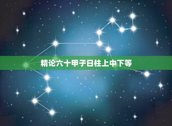 精论六十甲子日柱上中下等，六十甲子日最上等日柱