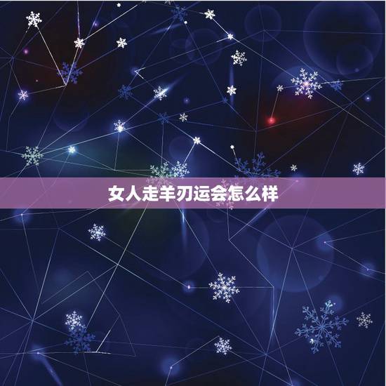 女人走羊刃运会怎么样,走羊刃运是什么意思 女人走羊刃运会怎么样,走羊刃运是什么意思