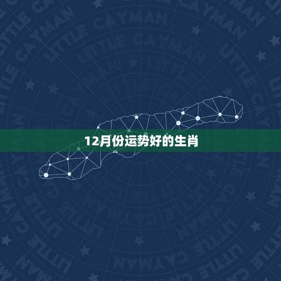 12月份运势好的生肖,2018年12月,哪个生肖运势最好? 12月份运势好的生肖,2018年12月,哪个生肖运势最好?
