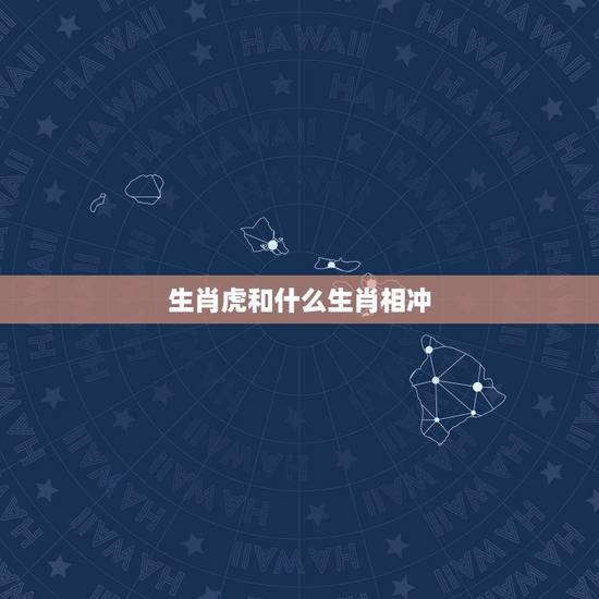 生肖虎和什么生肖相冲,和生肖虎相生相克的生肖有哪些 生肖虎和什么生肖相冲,和生肖虎相生相克的生肖有哪些