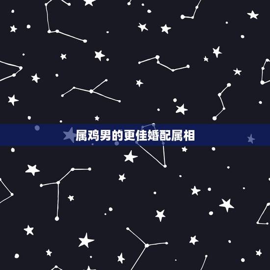 属鸡男的更佳婚配属相,属鸡男婚配哪个属相更好 属鸡男的更佳婚配属相,属鸡男婚配哪个属相更好