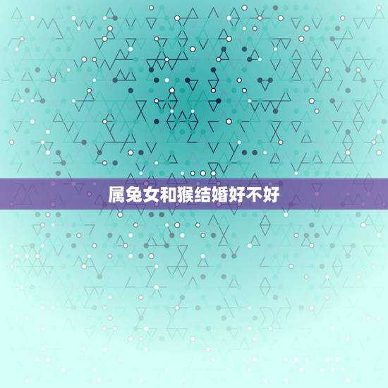 属兔女和猴结婚好不好,80猴男87兔女相克吗 属兔女和猴结婚好不好,80猴男87兔女相克吗