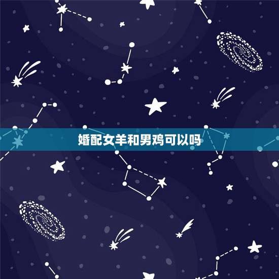 婚配女羊和男鸡可以吗,女鸡和男羊能婚配吗 婚配女羊和男鸡可以吗,女鸡和男羊能婚配吗