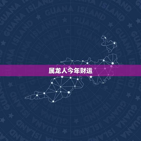 属龙人今年财运,属龙的今年运势和财运如何 属龙人今年财运,属龙的今年运势和财运如何