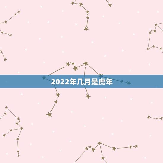 2022年几月是虎年，2022年什么时候是虎年