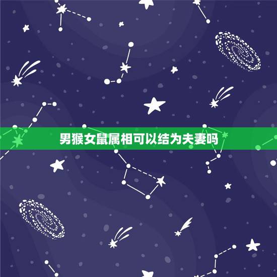 男猴女鼠属相可以结为夫妻吗,生肖属相也会相生相克么,属猴和属鼠合不合? 男猴女鼠属相可以结为夫妻吗,生肖属相也会相生相克么,属猴和属鼠合不合?