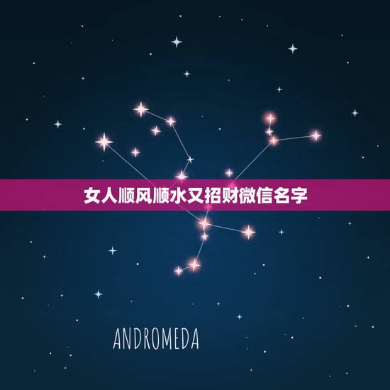 女人顺风顺水又招财微信名字 好运吉利的微信名 女人顺风顺水又招财微信名字 好运吉利的微信名