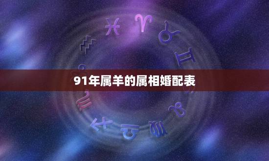 91年属羊的属相婚配表,1991年属羊的女人和什么属相最配 91年属羊的属相婚配表,1991年属羊的女人和什么属相最配