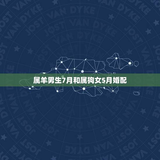 属羊男生7月和属狗女5月婚配,属羊和属狗的婚姻相配吗 属羊男生7月和属狗女5月婚配,属羊和属狗的婚姻相配吗