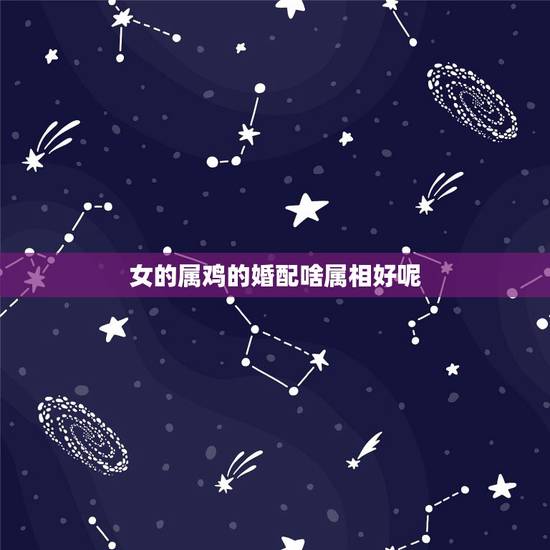 女的属鸡的婚配啥属相好呢,属鸡的女生和什么属相最般配 女的属鸡的婚配啥属相好呢,属鸡的女生和什么属相最般配