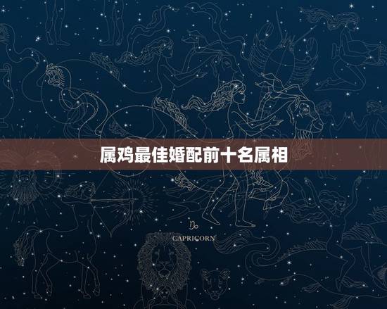 属鸡最佳婚配前十名属相，男子属鸡的人和什么属相婚配最佳