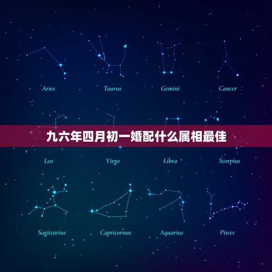 九六年四月初一婚配什么属相最佳,九六年生的女人与男什么属相相配好 九六年四月初一婚配什么属相最佳,九六年生的女人与男什么属相相配好
