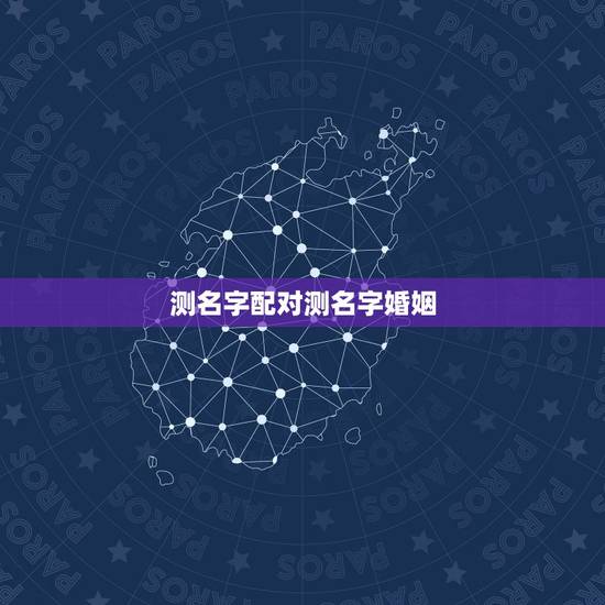 测名字配对测名字婚姻,姓名配对姻缘可信吗? 测名字配对测名字婚姻,姓名配对姻缘可信吗?