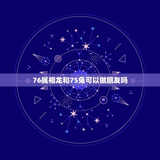 76属相龙和75兔可以做朋友吗，75兔和76龙结合会幸福吗