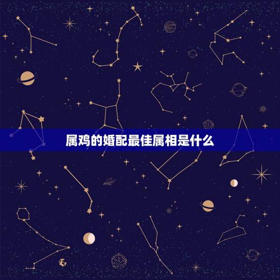 属鸡的婚配最佳属相是什么,属鸡和什么属相适合婚配 属鸡的婚配最佳属相是什么,属鸡和什么属相适合婚配