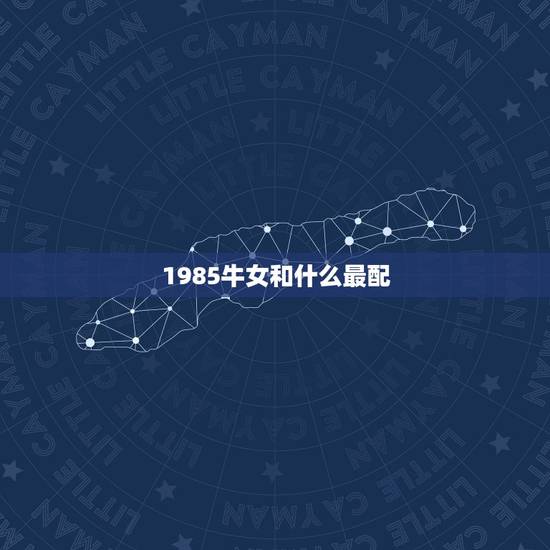 1985牛女和什么最配,1985属牛36岁本命年 1985牛女和什么最配,1985属牛36岁本命年