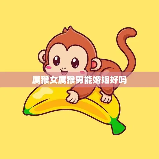 属猴女属猴男能婚姻好吗(探讨属猴配对的婚姻前景) 属猴女属猴男能婚姻好吗(探讨属猴配对的婚姻前景)