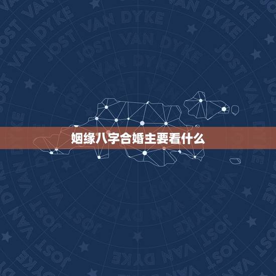 姻缘八字合婚主要看什么，八字合婚有多么重要，什么是八字合婚