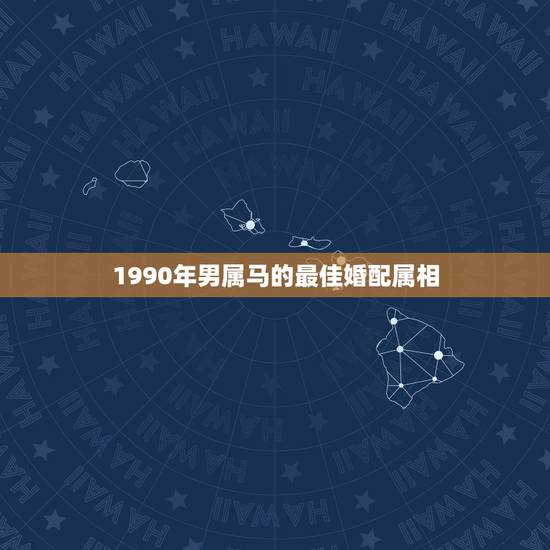 1990年男属马的最佳婚配属相,1990年属马,适合和什么属相婚配 1990年男属马的最佳婚配属相,1990年属马,适合和什么属相婚配