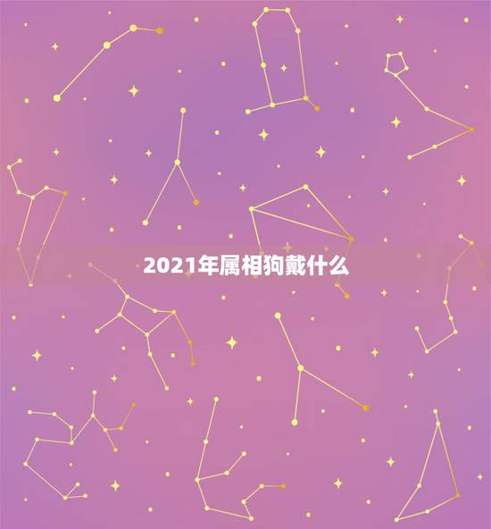 2021年属相狗戴什么,2021年属狗禁忌颜色 2021年属相狗戴什么,2021年属狗禁忌颜色