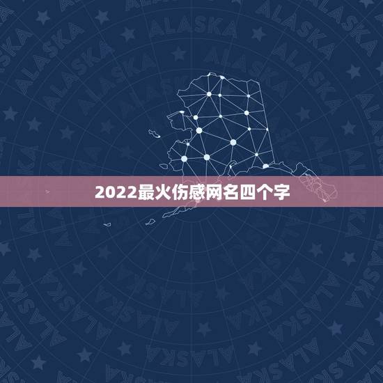 2022最火伤感网名四个字,2022年伤感网名 2022最火伤感网名四个字,2022年伤感网名