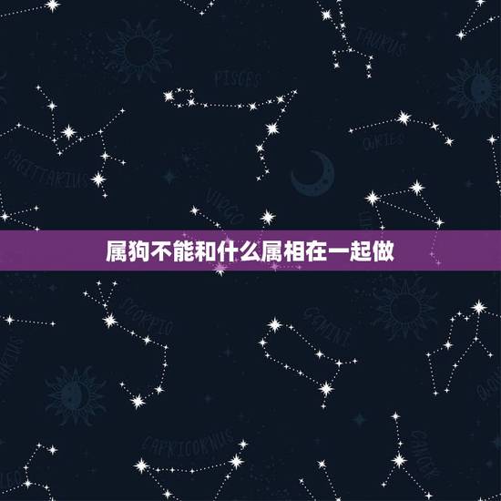 属狗不能和什么属相在一起做,属相是狗的不能和什么属相的在一起 属狗不能和什么属相在一起做,属相是狗的不能和什么属相的在一起