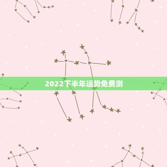 2022下半年运势免费测，免费测运势2021年运势