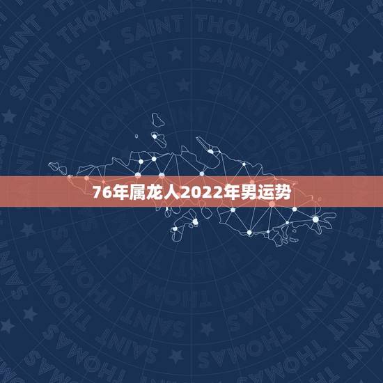 76年属龙人2022年男运势,属龙人2022运势运程 76年属龙人2022年男运势,属龙人2022运势运程
