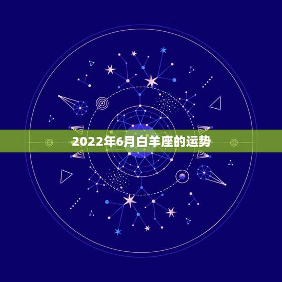 2022年6月白羊座的运势，白羊座这个月的运势