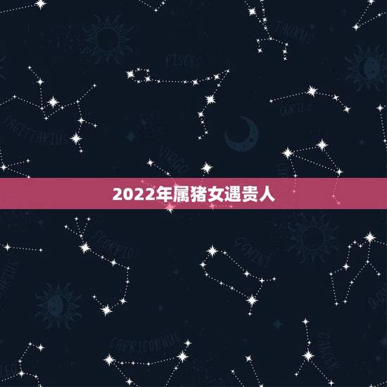 2022年属猪女遇贵人,属猪女士2022年运势及运程 2022年属猪女遇贵人,属猪女士2022年运势及运程