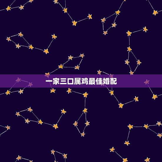 一家三口属鸡最佳婚配,93年属鸡最佳婚配表 一家三口属鸡最佳婚配,93年属鸡最佳婚配表