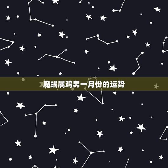 魔蝎属鸡男一月份的运势，高分！属鸡且属摩羯座的男生1993 年1