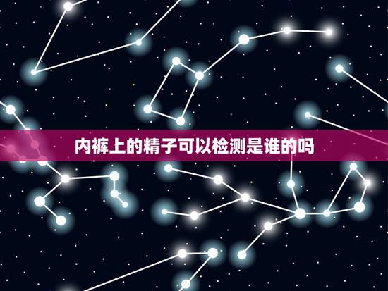 内裤上的精子可以检测是谁的吗,怎样检查老婆内裤上的东西是精子还是什么自 内裤上的精子可以检测是谁的吗,怎样检查老婆内裤上的东西是精子还是什么自
