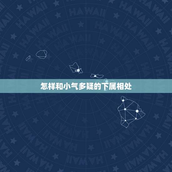 怎样和小气多疑的下属相处,如何对待小气的下属并且不会理解人的下属 怎样和小气多疑的下属相处,如何对待小气的下属并且不会理解人的下属