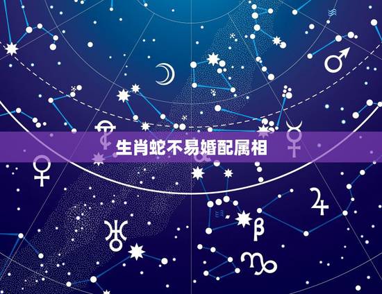 生肖蛇不易婚配属相,属蛇的和什么属相不和 生肖蛇不易婚配属相,属蛇的和什么属相不和