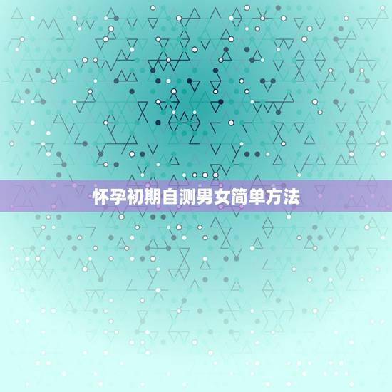 怀孕初期自测男女简单方法，怀孕如何分辨男女，有什么特征吗？