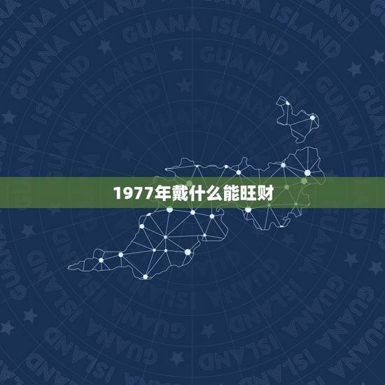 1977年戴什么能旺财，1977年生土命的人带什么手饰能助财运