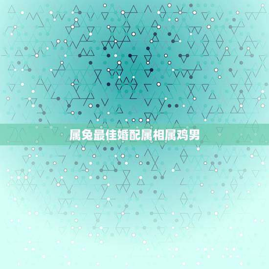 属兔最佳婚配属相属鸡男,属相婚配:男属兔和女属鸡相配吗 属兔最佳婚配属相属鸡男,属相婚配:男属兔和女属鸡相配吗