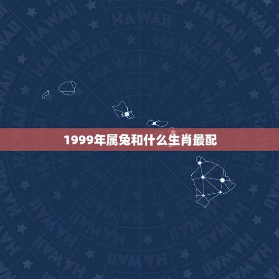 1999年属兔和什么生肖最配,99年属兔的属相婚配表 1999年属兔和什么生肖最配,99年属兔的属相婚配表