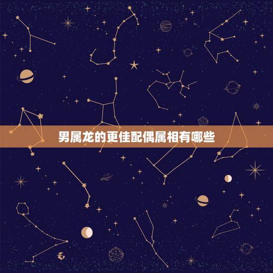 男属龙的更佳配偶属相有哪些,龙肖配对什么生肖更好 男属龙的更佳配偶属相有哪些,龙肖配对什么生肖更好