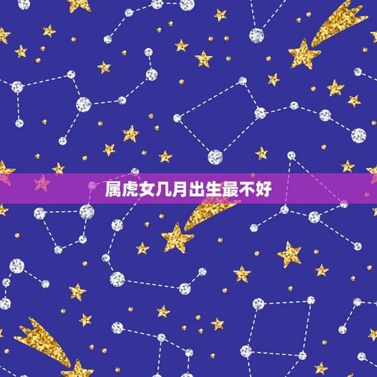 属虎女几月出生最不好，属虎的几月出生好？
