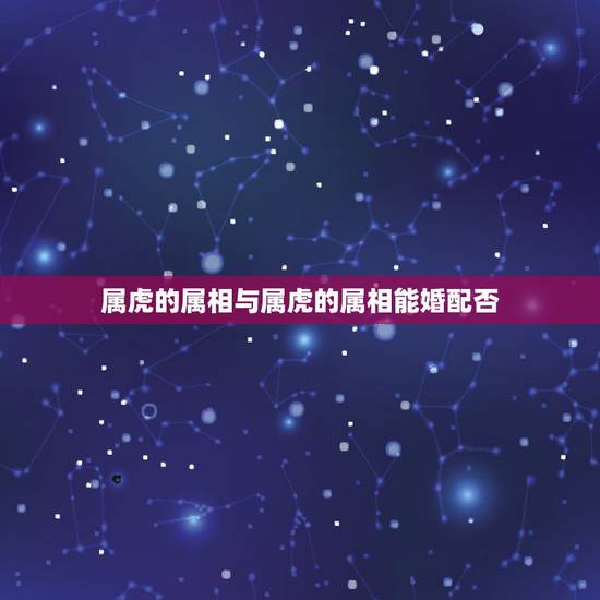 属虎的属相与属虎的属相能婚配否,属虎的和什么属相婚配好? 属虎的属相与属虎的属相能婚配否,属虎的和什么属相婚配好?